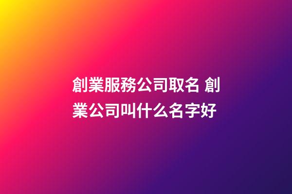 創業服務公司取名 創業公司叫什么名字好-第1張-公司起名-玄機派